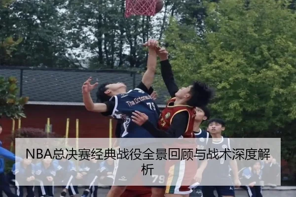 NBA总决赛经典战役全景回顾与战术深度解析